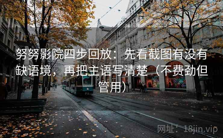 努努影院四步回放：先看截图有没有缺语境，再把主语写清楚（不费劲但管用）