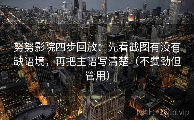 努努影院四步回放：先看截图有没有缺语境，再把主语写清楚（不费劲但管用）