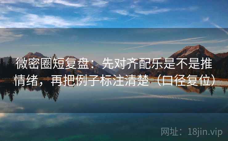 微密圈短复盘：先对齐配乐是不是推情绪，再把例子标注清楚（口径复位）