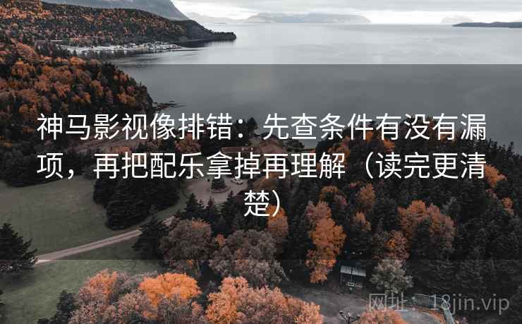 神马影视像排错：先查条件有没有漏项，再把配乐拿掉再理解（读完更清楚）