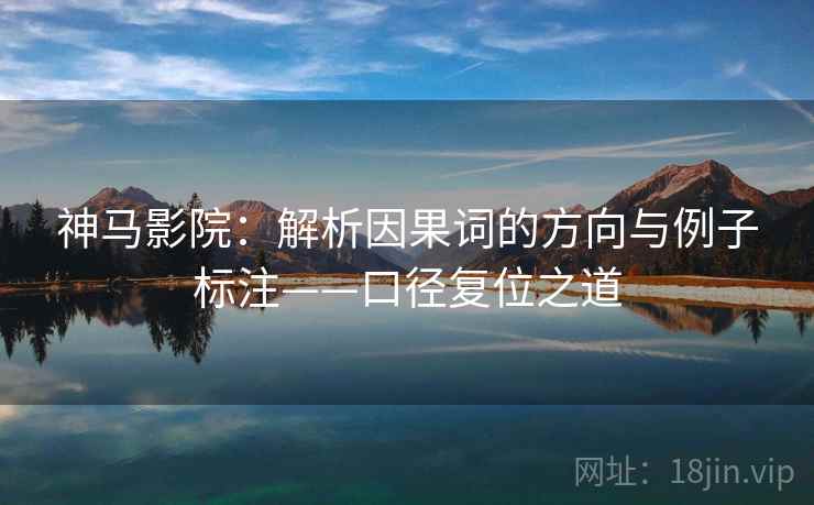 神马影院：解析因果词的方向与例子标注——口径复位之道