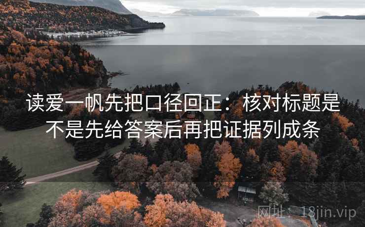 读爱一帆先把口径回正：核对标题是不是先给答案后再把证据列成条