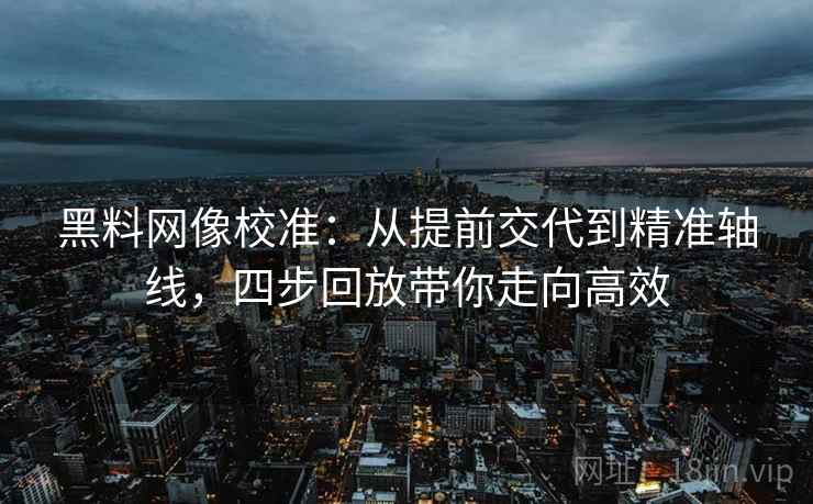 黑料网像校准：从提前交代到精准轴线，四步回放带你走向高效