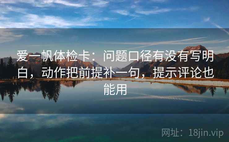 爱一帆体检卡：问题口径有没有写明白，动作把前提补一句，提示评论也能用