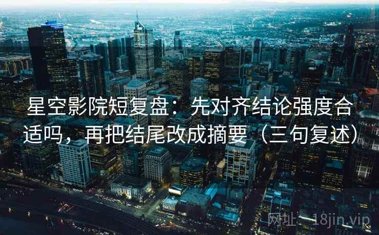 星空影院短复盘：先对齐结论强度合适吗，再把结尾改成摘要（三句复述）