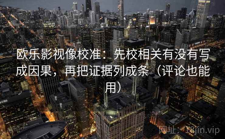 欧乐影视像校准：先校相关有没有写成因果，再把证据列成条（评论也能用）