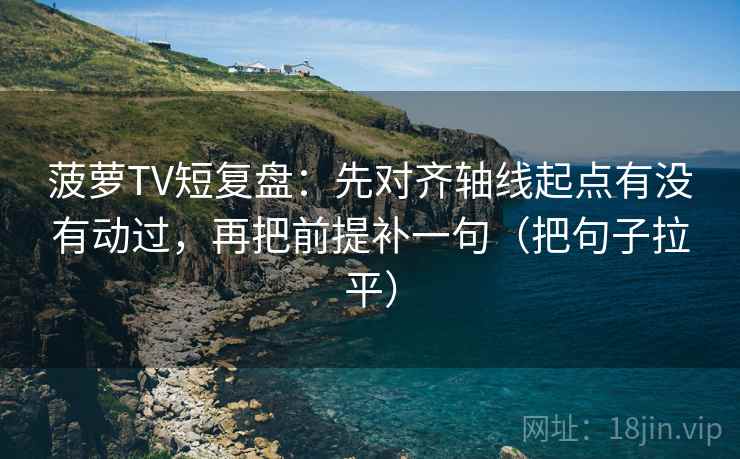 菠萝TV短复盘：先对齐轴线起点有没有动过，再把前提补一句（把句子拉平）