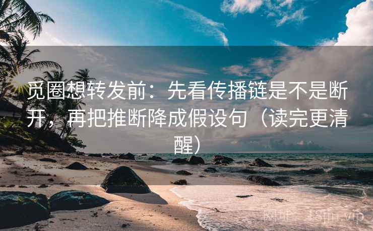 觅圈想转发前：先看传播链是不是断开，再把推断降成假设句（读完更清醒）