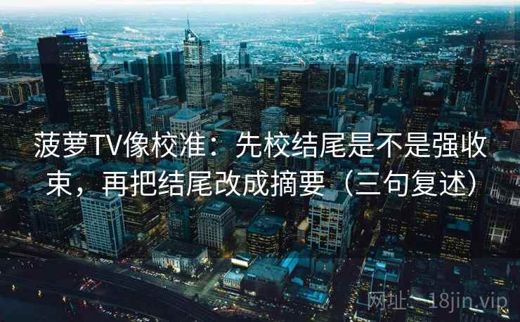 菠萝TV像校准：先校结尾是不是强收束，再把结尾改成摘要（三句复述）