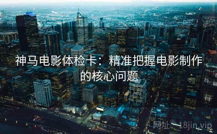 神马电影体检卡：精准把握电影制作的核心问题
