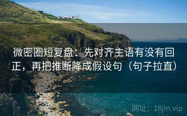 微密圈短复盘：先对齐主语有没有回正，再把推断降成假设句（句子拉直）