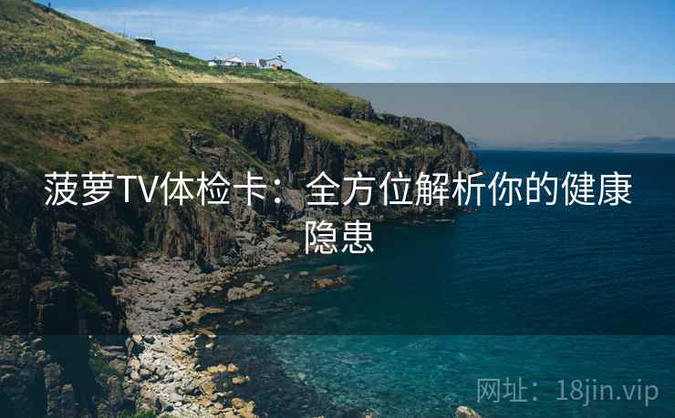 菠萝TV体检卡:全方位解析你的健康隐患 菠萝TV体检卡:全方位解析你的健康隐患