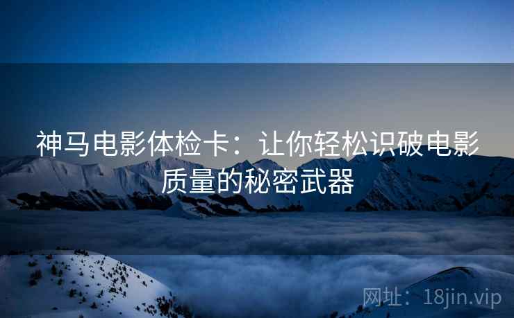 神马电影体检卡：让你轻松识破电影质量的秘密武器