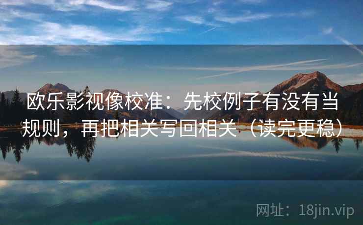 欧乐影视像校准:先校例子有没有当规则,再把相关写回相关(读完更稳) 欧乐影视像校准:先校例子有没有当规则,再把相关写回相关(读完更稳)