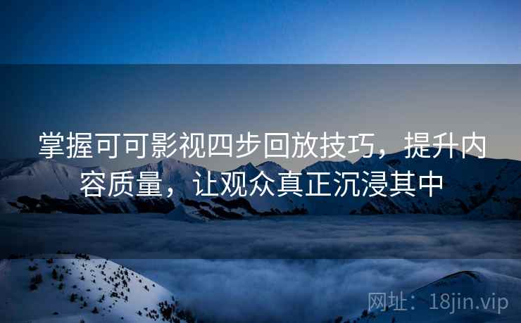 掌握可可影视四步回放技巧,提升内容质量,让观众真正沉浸其中 掌握可可影视四步回放技巧,提升内容质量,让观众真正沉浸其中