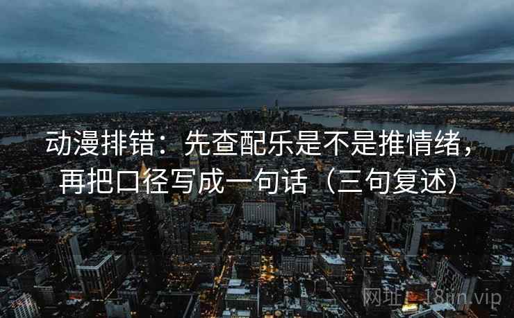 动漫排错:先查配乐是不是推情绪,再把口径写成一句话(三句复述) 动漫排错:先查配乐是不是推情绪,再把口径写成一句话(三句复述)