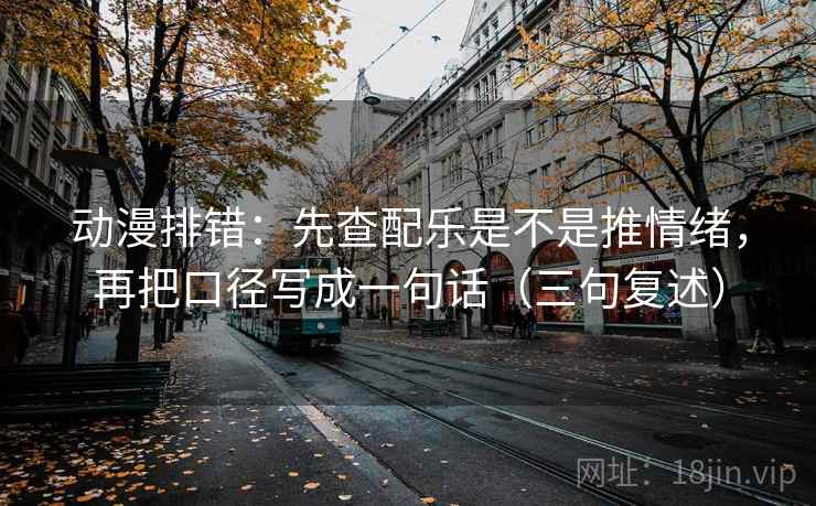 动漫排错:先查配乐是不是推情绪,再把口径写成一句话(三句复述) 动漫排错:先查配乐是不是推情绪,再把口径写成一句话(三句复述)