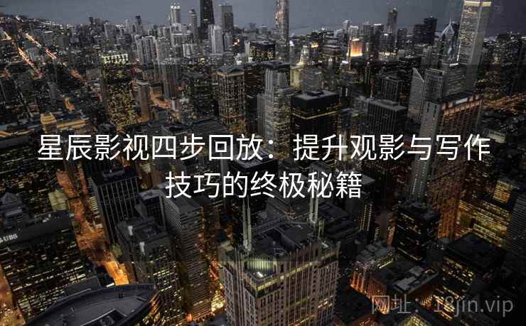 星辰影视四步回放:提升观影与写作技巧的终极秘籍 星辰影视四步回放:提升观影与写作技巧的终极秘籍