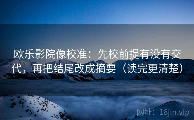 欧乐影院像校准:先校前提有没有交代,再把结尾改成摘要(读完更清楚) 欧乐影院像校准:先校前提有没有交代,再把结尾改成摘要(读完更清楚)