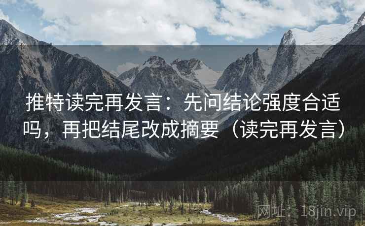 推特读完再发言：先问结论强度合适吗，再把结尾改成摘要（读完再发言）