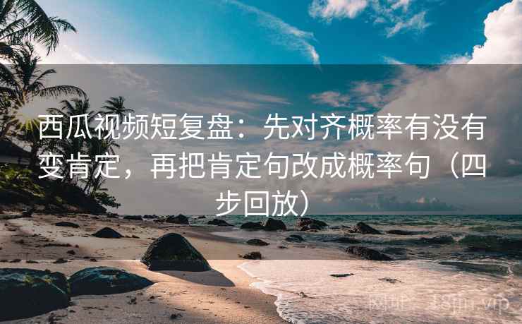 西瓜视频短复盘:先对齐概率有没有变肯定,再把肯定句改成概率句(四步回放) 西瓜视频短复盘:先对齐概率有没有变肯定,再把肯定句改成概率句(四步回放)