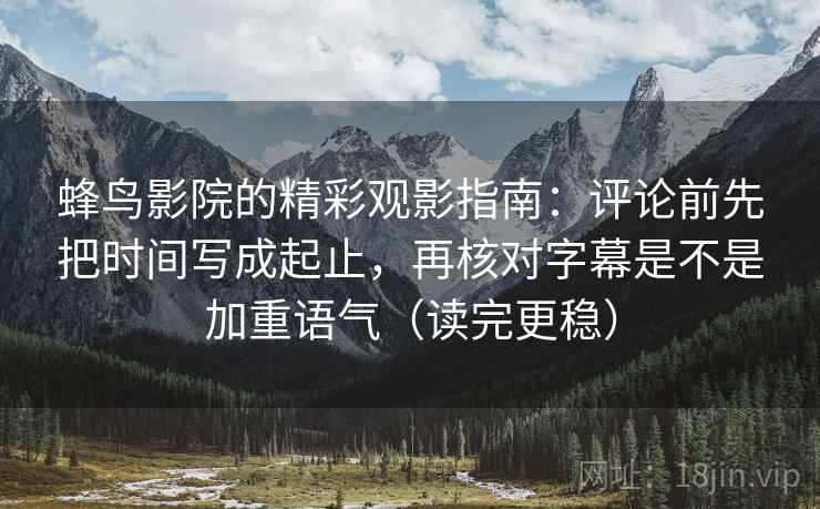 蜂鸟影院的精彩观影指南：评论前先把时间写成起止，再核对字幕是不是加重语气（读完更稳）