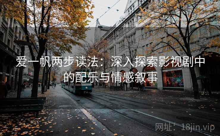 爱一帆两步读法:深入探索影视剧中的配乐与情感叙事 爱一帆两步读法:深入探索影视剧中的配乐与情感叙事
