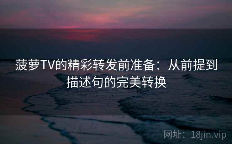 菠萝TV的精彩转发前准备：从前提到描述句的完美转换