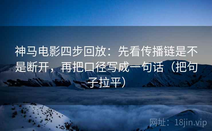 神马电影四步回放:先看传播链是不是断开,再把口径写成一句话(把句子拉平) 神马电影四步回放:先看传播链是不是断开,再把口径写成一句话(把句子拉平)
