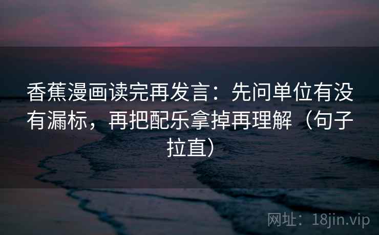 香蕉漫画读完再发言:先问单位有没有漏标,再把配乐拿掉再理解(句子拉直) 香蕉漫画读完再发言:先问单位有没有漏标,再把配乐拿掉再理解(句子拉直)