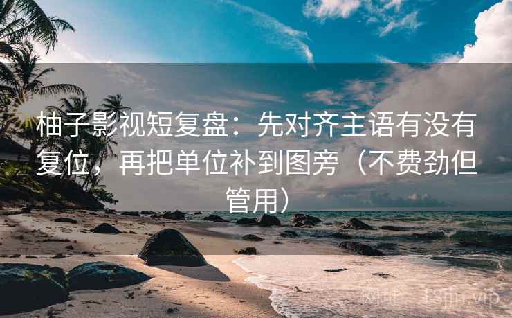 柚子影视短复盘:先对齐主语有没有复位,再把单位补到图旁(不费劲但管用) 柚子影视短复盘:先对齐主语有没有复位,再把单位补到图旁(不费劲但管用)