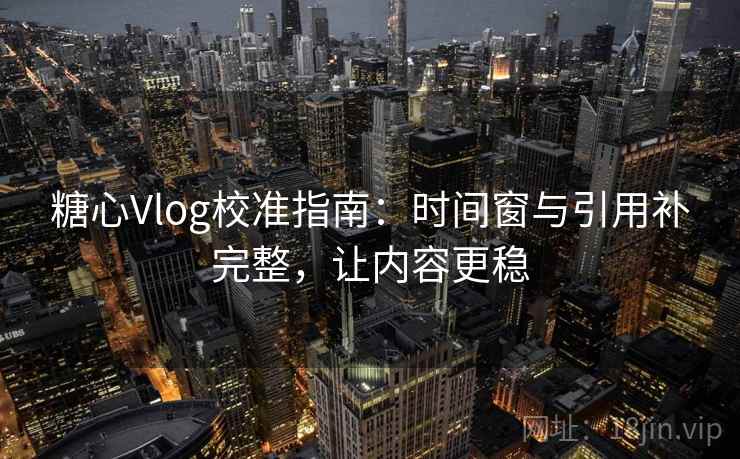 糖心Vlog校准指南：时间窗与引用补完整，让内容更稳