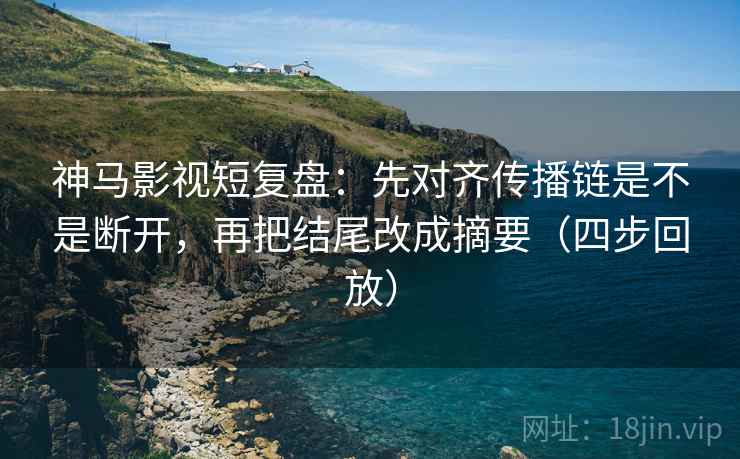 神马影视短复盘:先对齐传播链是不是断开,再把结尾改成摘要(四步回放) 神马影视短复盘:先对齐传播链是不是断开,再把结尾改成摘要(四步回放)