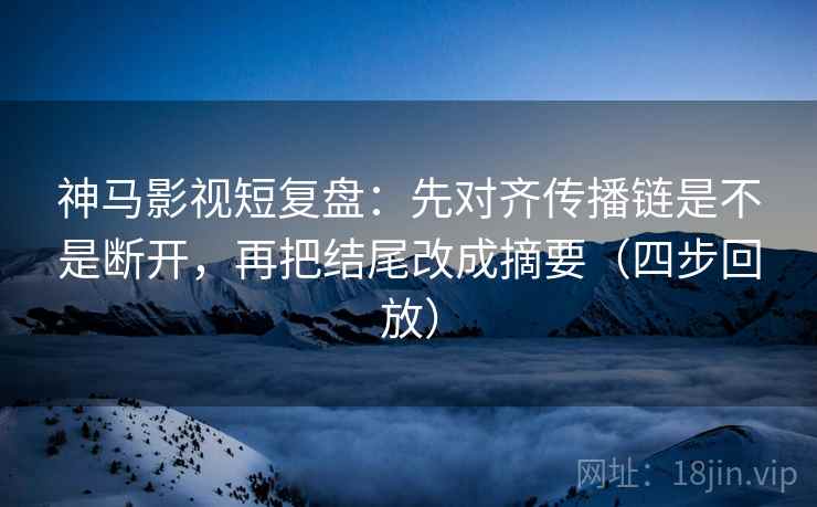 神马影视短复盘:先对齐传播链是不是断开,再把结尾改成摘要(四步回放) 神马影视短复盘:先对齐传播链是不是断开,再把结尾改成摘要(四步回放)