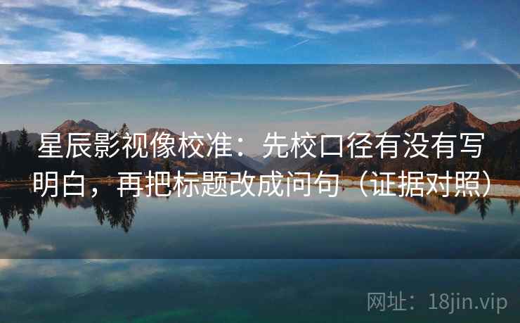 星辰影视像校准：先校口径有没有写明白，再把标题改成问句（证据对照）
