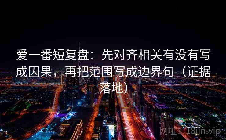 爱一番短复盘:先对齐相关有没有写成因果,再把范围写成边界句(证据落地) 爱一番短复盘:先对齐相关有没有写成因果,再把范围写成边界句(证据落地)