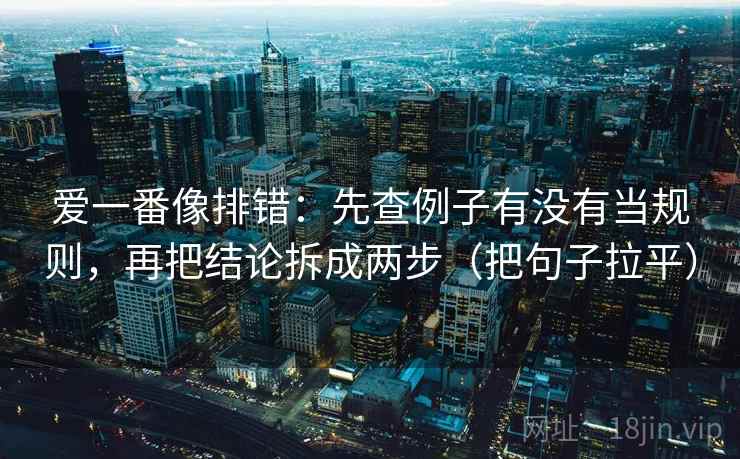 爱一番像排错:先查例子有没有当规则,再把结论拆成两步(把句子拉平) 爱一番像排错:先查例子有没有当规则,再把结论拆成两步(把句子拉平)