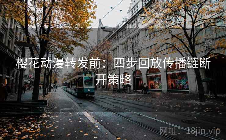樱花动漫转发前：四步回放传播链断开策略