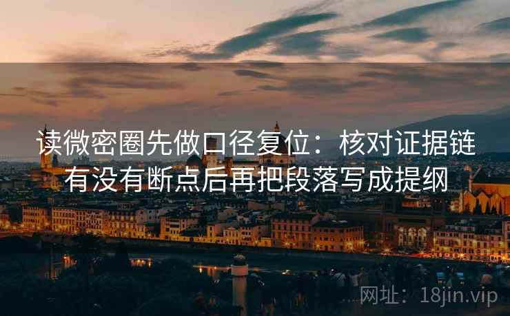读微密圈先做口径复位:核对证据链有没有断点后再把段落写成提纲 读微密圈先做口径复位:核对证据链有没有断点后再把段落写成提纲