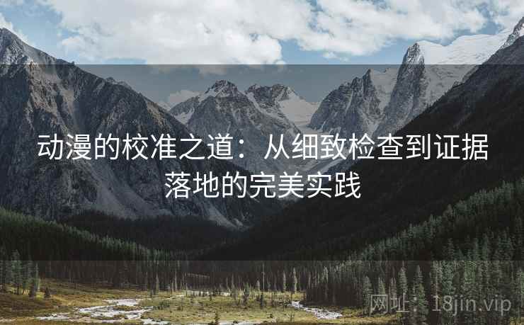 动漫的校准之道:从细致检查到证据落地的完美实践 动漫的校准之道:从细致检查到证据落地的完美实践