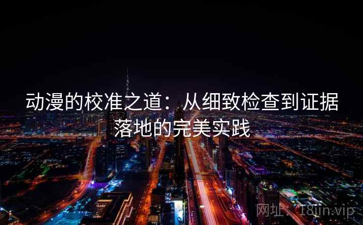 动漫的校准之道:从细致检查到证据落地的完美实践 动漫的校准之道:从细致检查到证据落地的完美实践