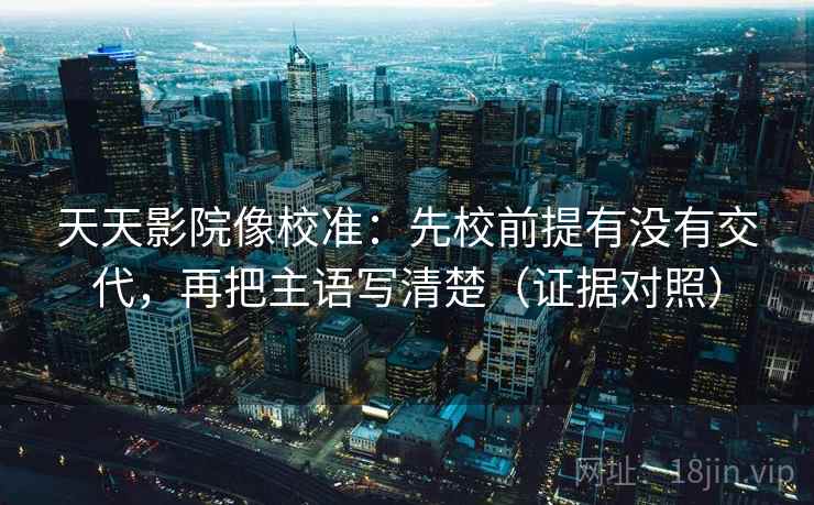 天天影院像校准：先校前提有没有交代，再把主语写清楚（证据对照）