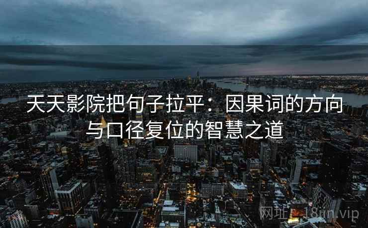 天天影院把句子拉平:因果词的方向与口径复位的智慧之道 天天影院把句子拉平:因果词的方向与口径复位的智慧之道