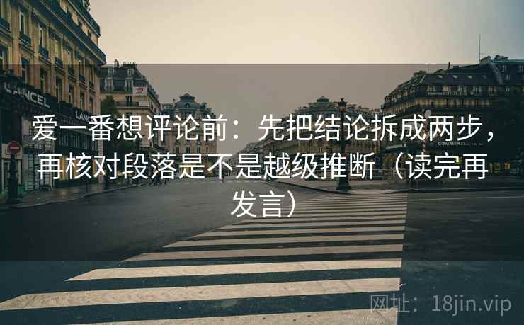 爱一番想评论前:先把结论拆成两步,再核对段落是不是越级推断(读完再发言) 爱一番想评论前:先把结论拆成两步,再核对段落是不是越级推断(读完再发言)