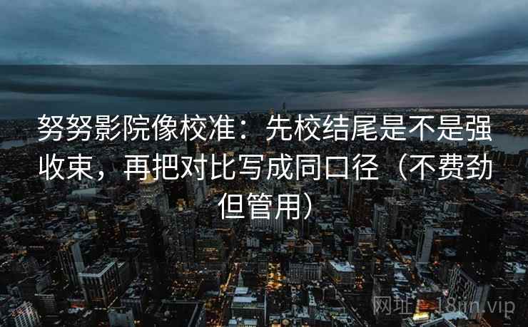 努努影院像校准：先校结尾是不是强收束，再把对比写成同口径（不费劲但管用）