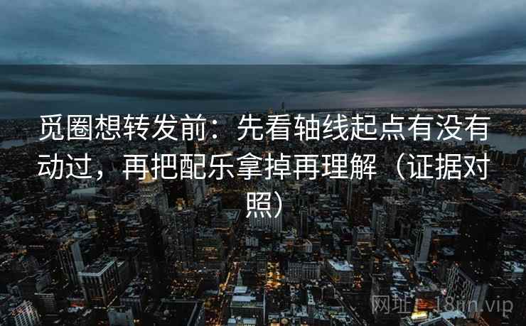 觅圈想转发前:先看轴线起点有没有动过,再把配乐拿掉再理解(证据对照) 觅圈想转发前:先看轴线起点有没有动过,再把配乐拿掉再理解(证据对照)