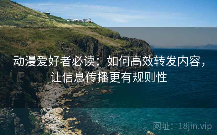 动漫爱好者必读：如何高效转发内容，让信息传播更有规则性