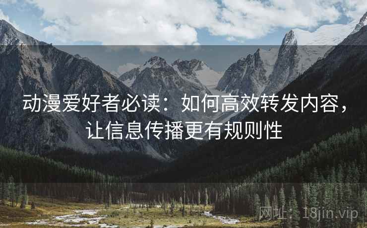 动漫爱好者必读：如何高效转发内容，让信息传播更有规则性