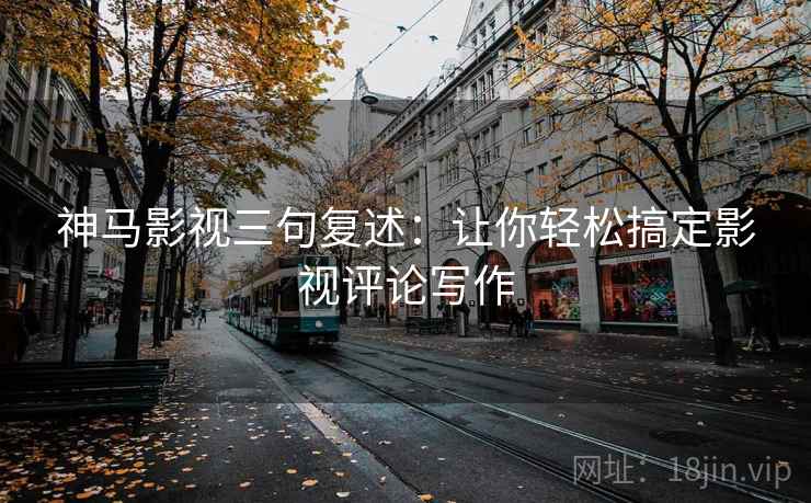 神马影视三句复述:让你轻松搞定影视评论写作 神马影视三句复述:让你轻松搞定影视评论写作