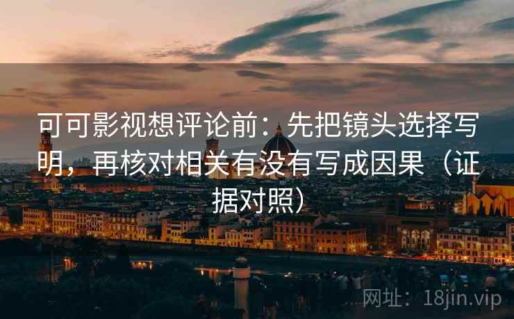 可可影视想评论前：先把镜头选择写明，再核对相关有没有写成因果（证据对照）
